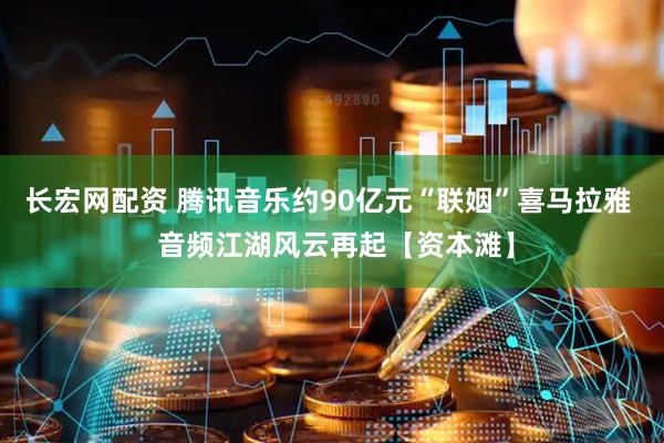 长宏网配资 腾讯音乐约90亿元“联姻”喜马拉雅  音频江湖风云再起【资本滩】