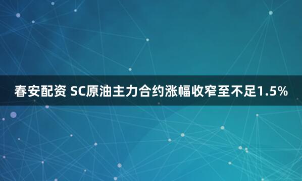 春安配资 SC原油主力合约涨幅收窄至不足1.5%
