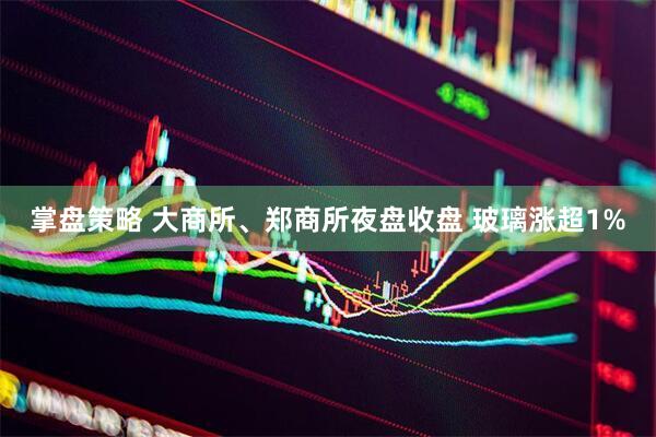 掌盘策略 大商所、郑商所夜盘收盘 玻璃涨超1%