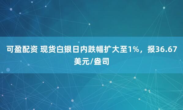可盈配资 现货白银日内跌幅扩大至1%，报36.67美元/盎司