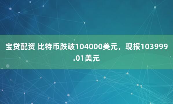 宝贷配资 比特币跌破104000美元，现报103999.01美元