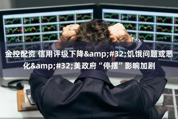 金控配资 信用评级下降&#32;饥饿问题或恶化&#32;美政府“停摆”影响加剧