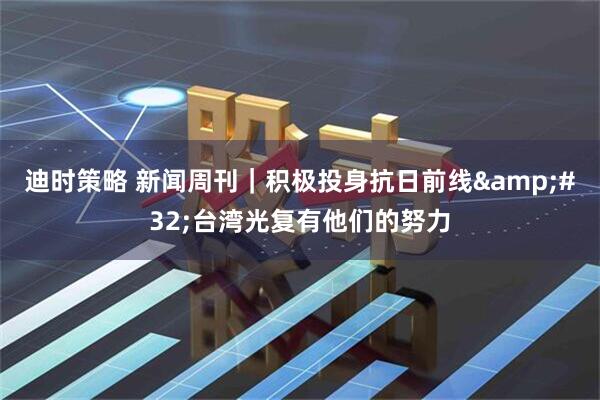 迪时策略 新闻周刊｜积极投身抗日前线&#32;台湾光复有他们的努力