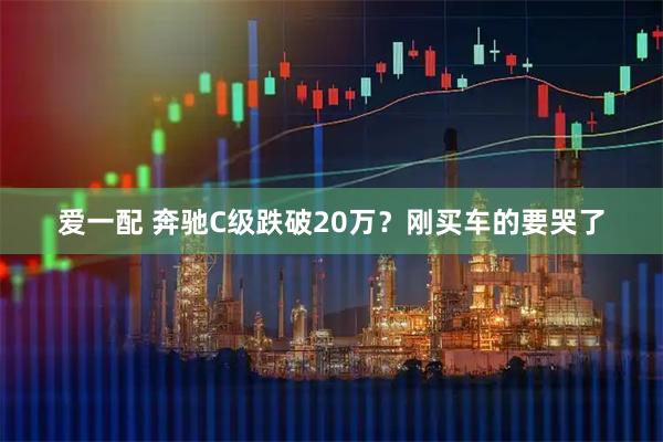 爱一配 奔驰C级跌破20万？刚买车的要哭了