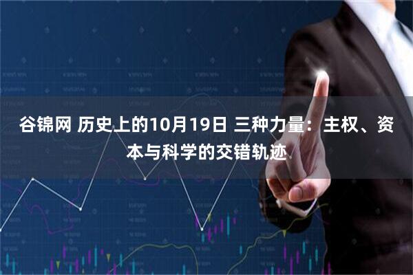 谷锦网 历史上的10月19日 三种力量：主权、资本与科学的交错轨迹