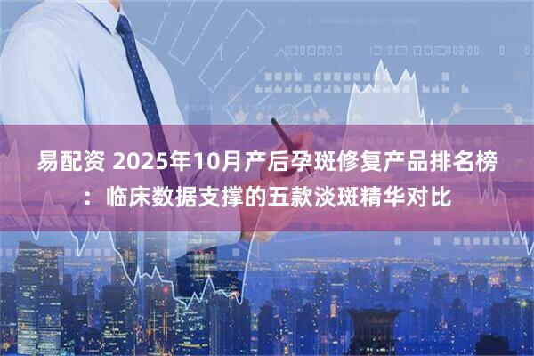 易配资 2025年10月产后孕斑修复产品排名榜:临床数据支撑的五款淡斑精华对比