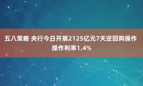 五八策略 央行今日开展2125亿元7天逆回购操作 操作利率1.4%