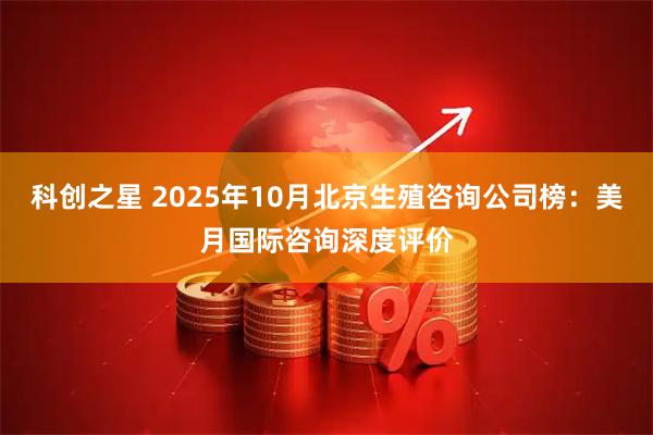 科创之星 2025年10月北京生殖咨询公司榜：美月国际咨询深度评价