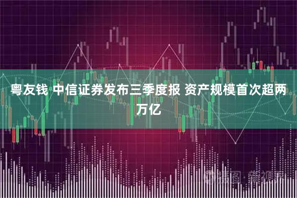 粤友钱 中信证券发布三季度报 资产规模首次超两万亿