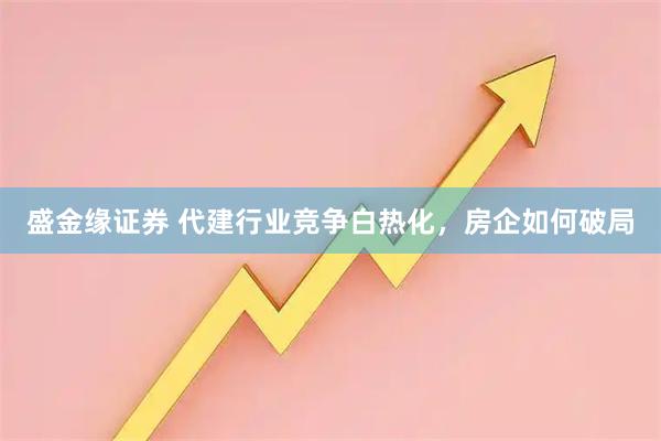 盛金缘证券 代建行业竞争白热化，房企如何破局