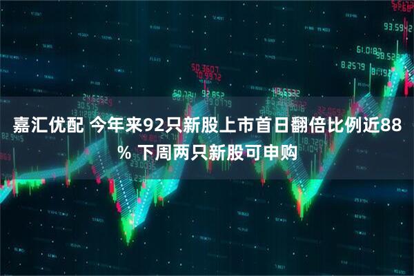 嘉汇优配 今年来92只新股上市首日翻倍比例近88% 下周两只新股可申购