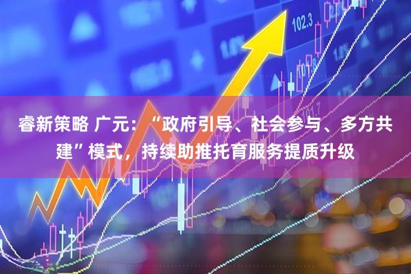 睿新策略 广元:“政府引导、社会参与、多方共建”模式,持续助推托育服务提质升级