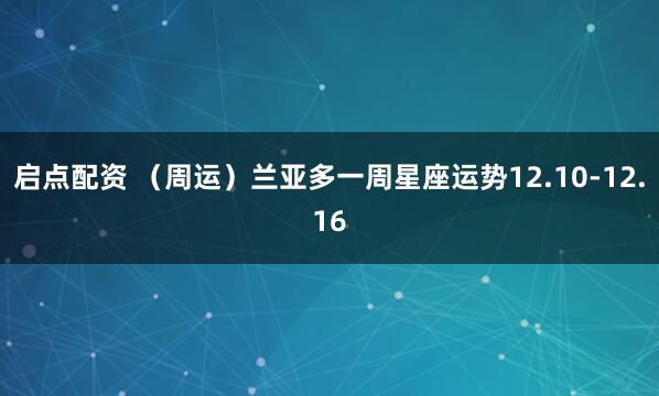 启点配资 (周运)兰亚多一周星座运势12.10-12.16
