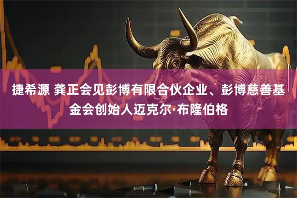 捷希源 龚正会见彭博有限合伙企业、彭博慈善基金会创始人迈克尔·布隆伯格