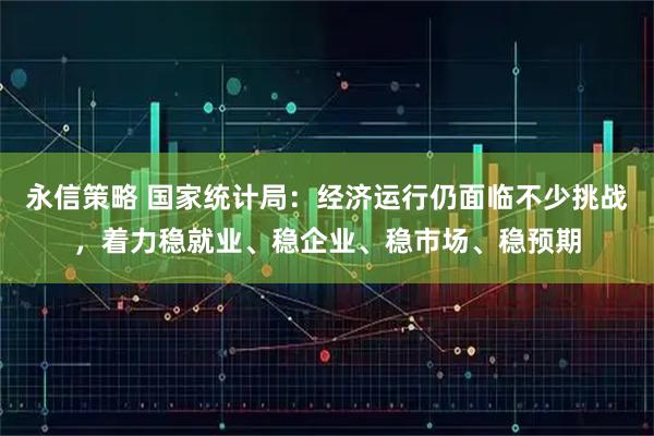 永信策略 国家统计局:经济运行仍面临不少挑战,着力稳就业、稳企业、稳市场、稳预期