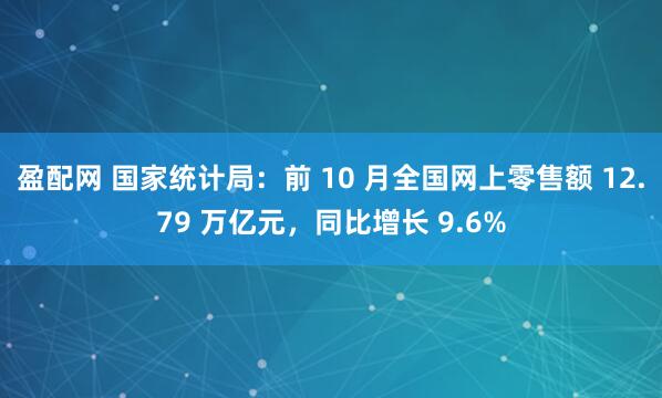 盈配网 国家统计局：前 10 月全国网上零售额 12.79 万亿元，同比增长 9.6%