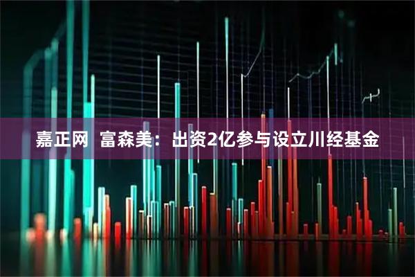 嘉正网 富森美:出资2亿参与设立川经基金