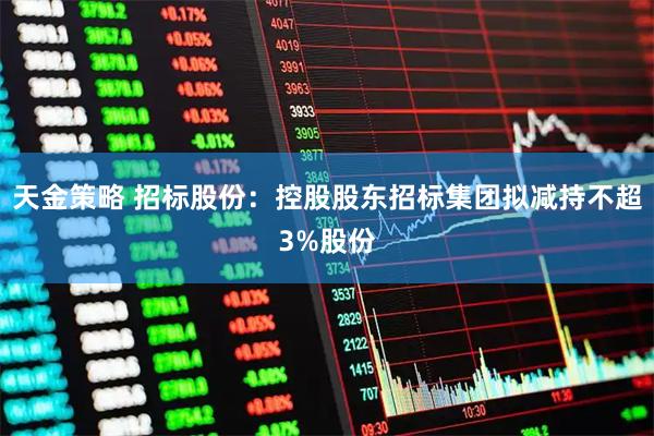 天金策略 招标股份:控股股东招标集团拟减持不超3%股份
