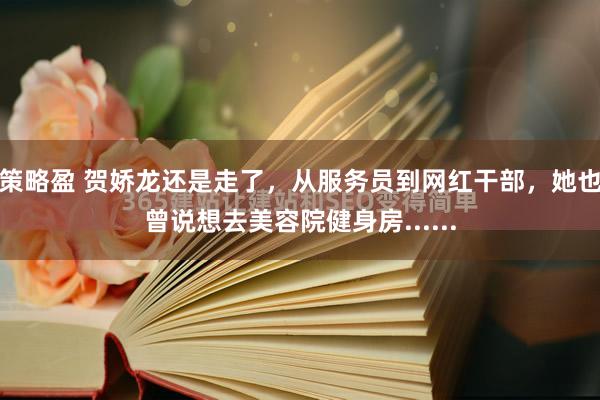策略盈 贺娇龙还是走了，从服务员到网红干部，她也曾说想去美容院健身房......