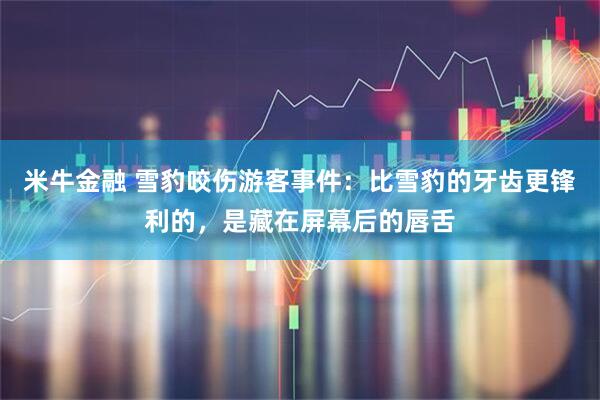 米牛金融 雪豹咬伤游客事件：比雪豹的牙齿更锋利的，是藏在屏幕后的唇舌