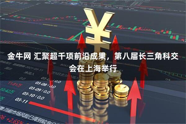 金牛网 汇聚超千项前沿成果，第八届长三角科交会在上海举行