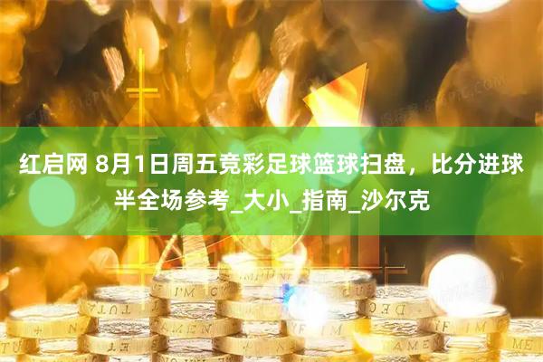 红启网 8月1日周五竞彩足球篮球扫盘，比分进球半全场参考_大小_指南_沙尔克