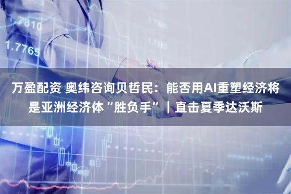 万盈配资 奥纬咨询贝哲民：能否用AI重塑经济将是亚洲经济体“胜负手”｜直击夏季达沃斯