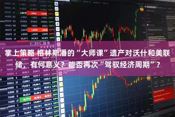 掌上策略 格林斯潘的“大师课”遗产对沃什和美联储，有何意义？能否再次“驾驭经济周期”？