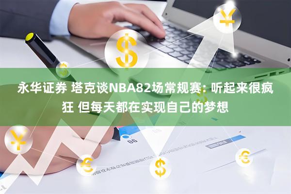 永华证券 塔克谈NBA82场常规赛: 听起来很疯狂 但每天都在实现自己的梦想