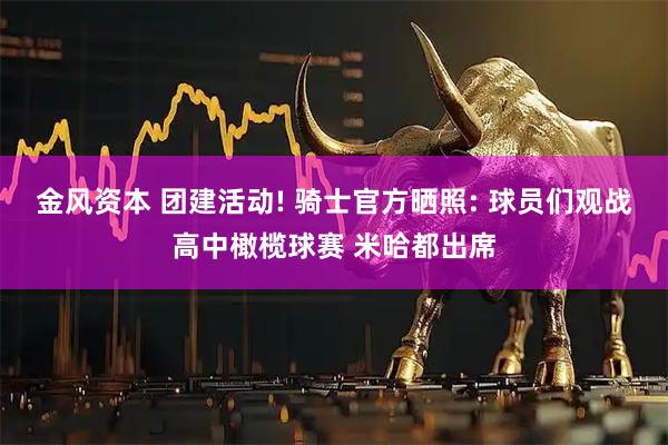 金风资本 团建活动! 骑士官方晒照: 球员们观战高中橄榄球赛 米哈都出席