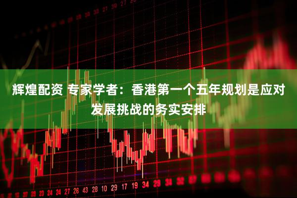辉煌配资 专家学者：香港第一个五年规划是应对发展挑战的务实安排