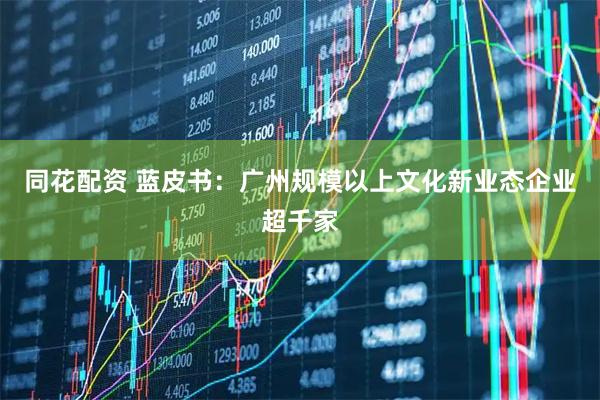 同花配资 蓝皮书：广州规模以上文化新业态企业超千家